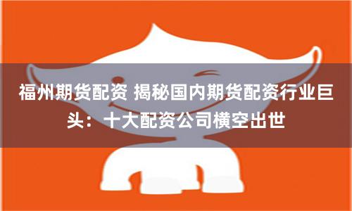 福州期货配资 揭秘国内期货配资行业巨头：十大配资公司横空出世