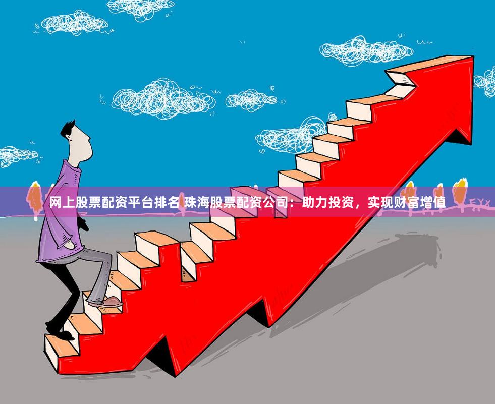 网上股票配资平台排名 珠海股票配资公司：助力投资，实现财富增值