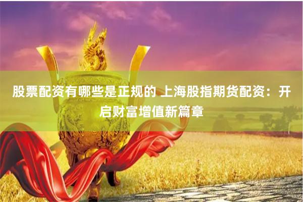 股票配资有哪些是正规的 上海股指期货配资：开启财富增值新篇章