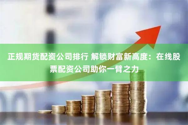 正规期货配资公司排行 解锁财富新高度：在线股票配资公司助你一臂之力
