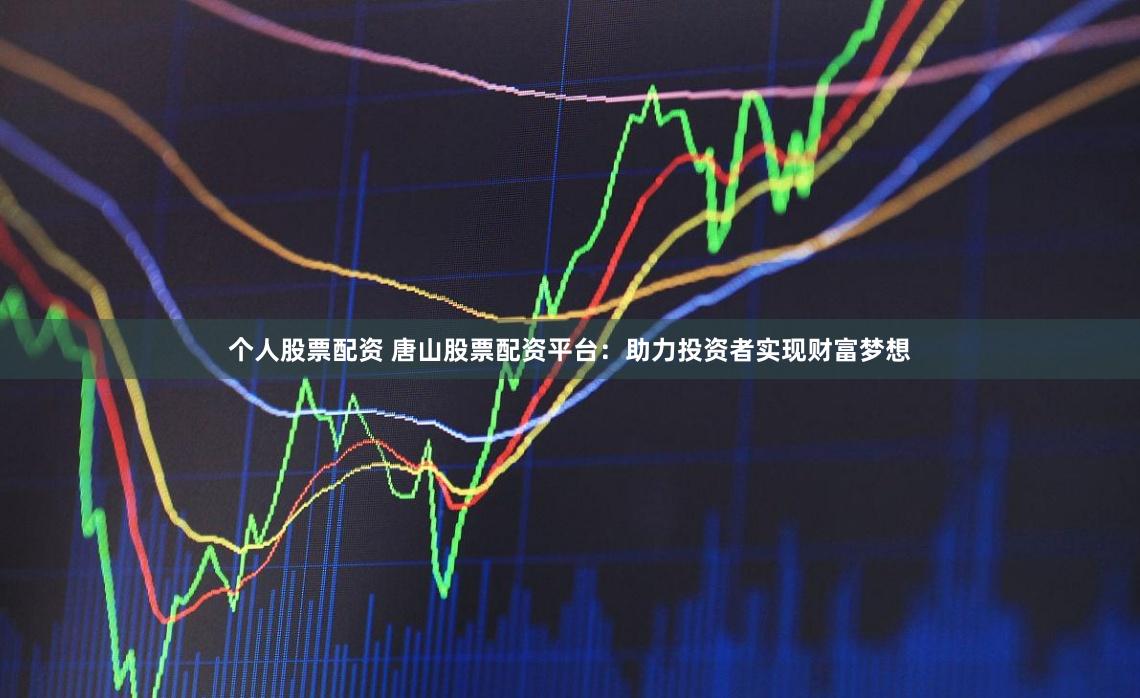 个人股票配资 唐山股票配资平台：助力投资者实现财富梦想