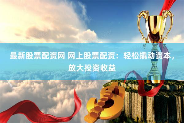 最新股票配资网 网上股票配资：轻松撬动资本，放大投资收益