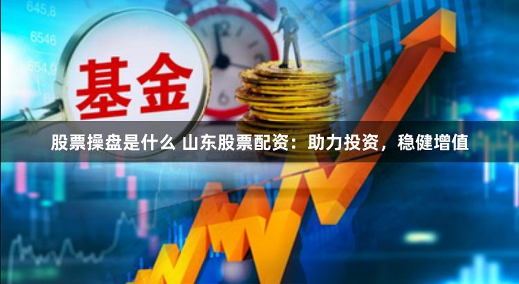 股票操盘是什么 山东股票配资：助力投资，稳健增值