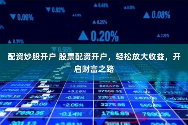 配资炒股开户 股票配资开户，轻松放大收益，开启财富之路