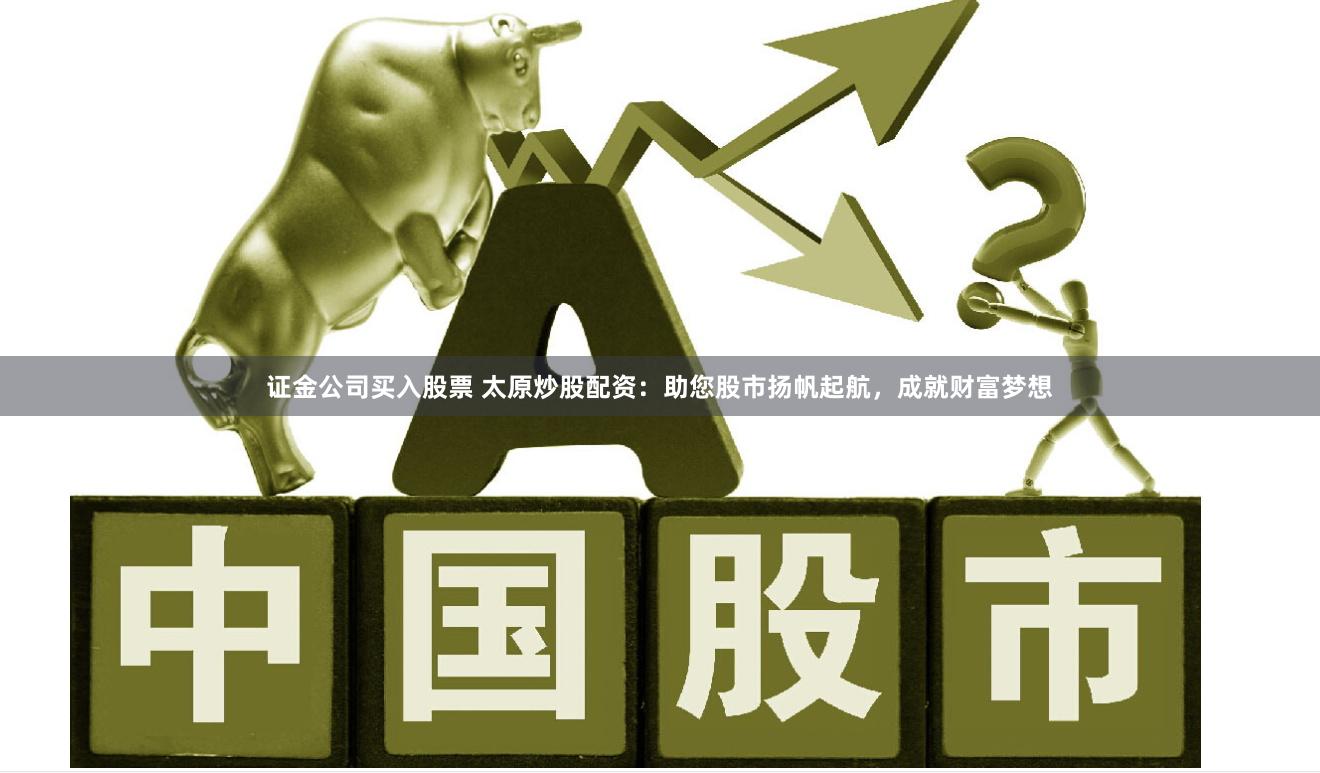 证金公司买入股票 太原炒股配资：助您股市扬帆起航，成就财富梦想