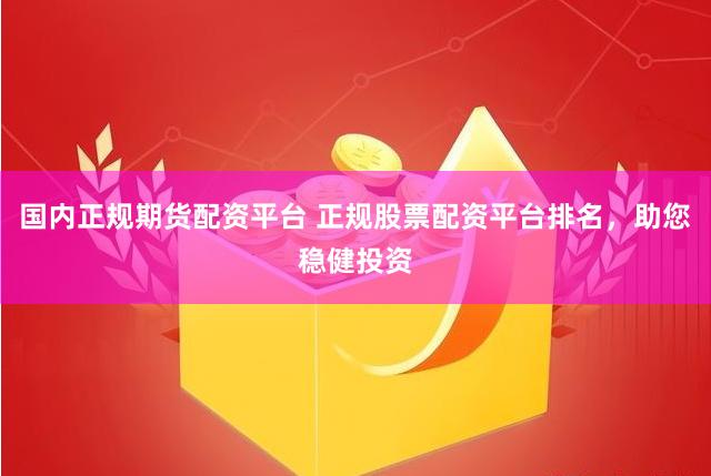 国内正规期货配资平台 正规股票配资平台排名，助您稳健投资