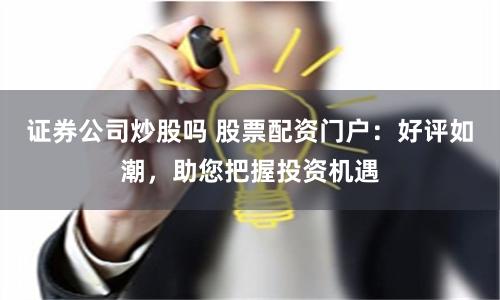 证券公司炒股吗 股票配资门户：好评如潮，助您把握投资机遇