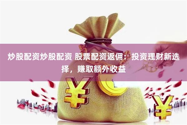 炒股配资炒股配资 股票配资返佣：投资理财新选择，赚取额外收益