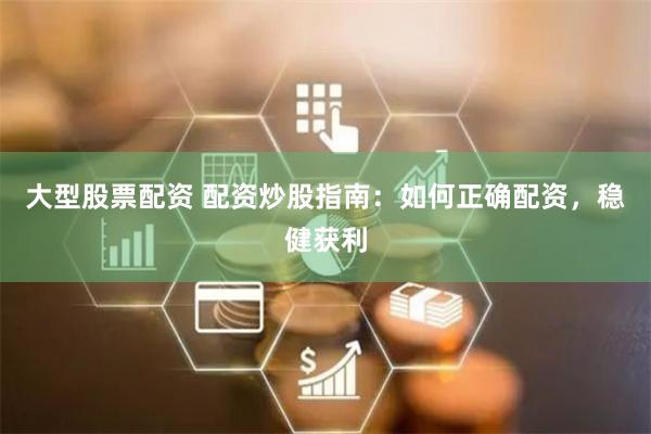 大型股票配资 配资炒股指南：如何正确配资，稳健获利