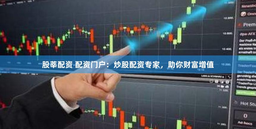 股莘配资 配资门户：炒股配资专家，助你财富增值