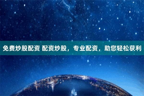 免费炒股配资 配资炒股，专业配资，助您轻松获利