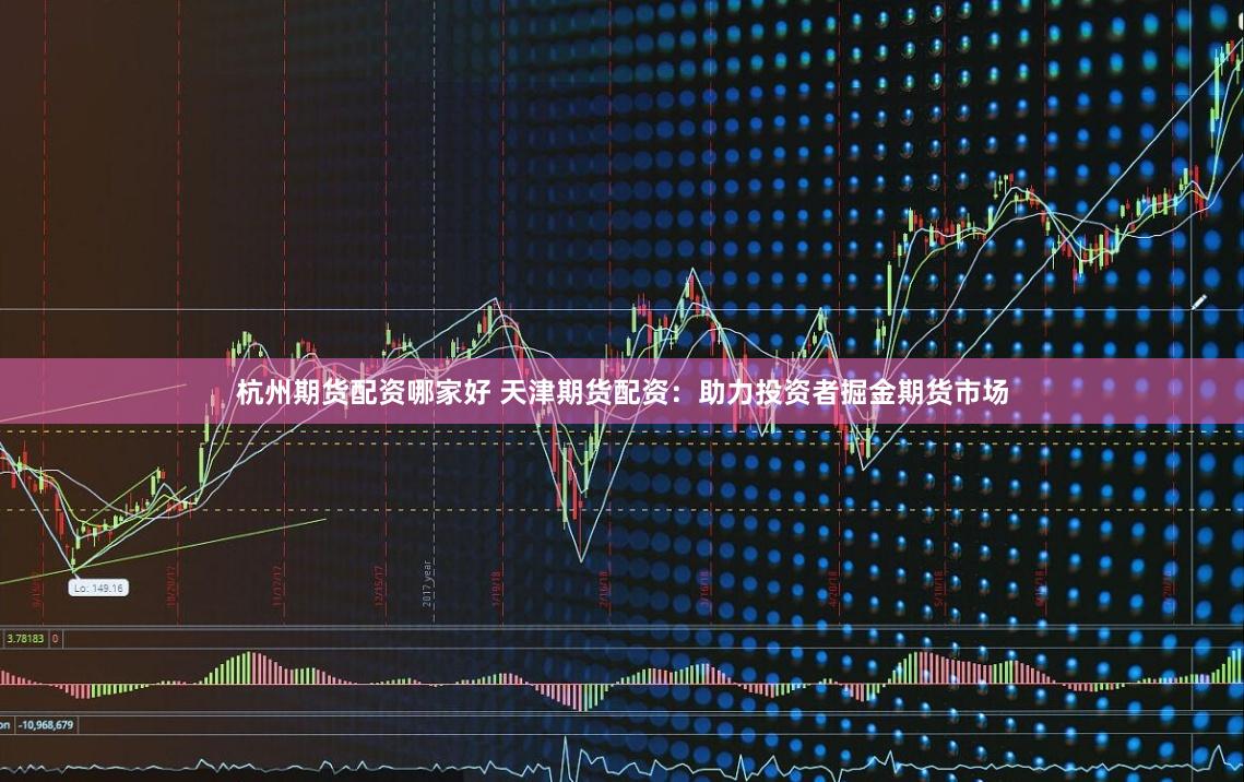 杭州期货配资哪家好 天津期货配资：助力投资者掘金期货市场