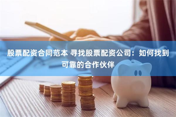 股票配资合同范本 寻找股票配资公司：如何找到可靠的合作伙伴