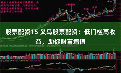 股票配资15 义乌股票配资：低门槛高收益，助你财富增值