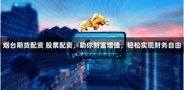 烟台期货配资 股票配资，助你财富增值，轻松实现财务自由