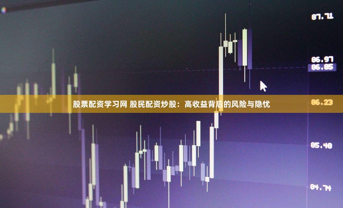 股票配资学习网 股民配资炒股：高收益背后的风险与隐忧