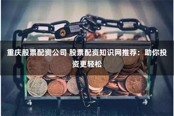 重庆股票配资公司 股票配资知识网推荐：助你投资更轻松