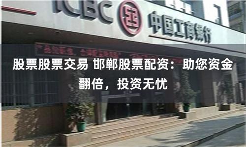 股票股票交易 邯郸股票配资：助您资金翻倍，投资无忧