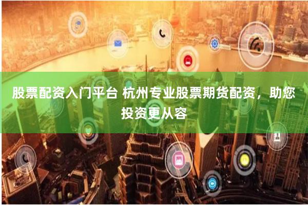 股票配资入门平台 杭州专业股票期货配资，助您投资更从容
