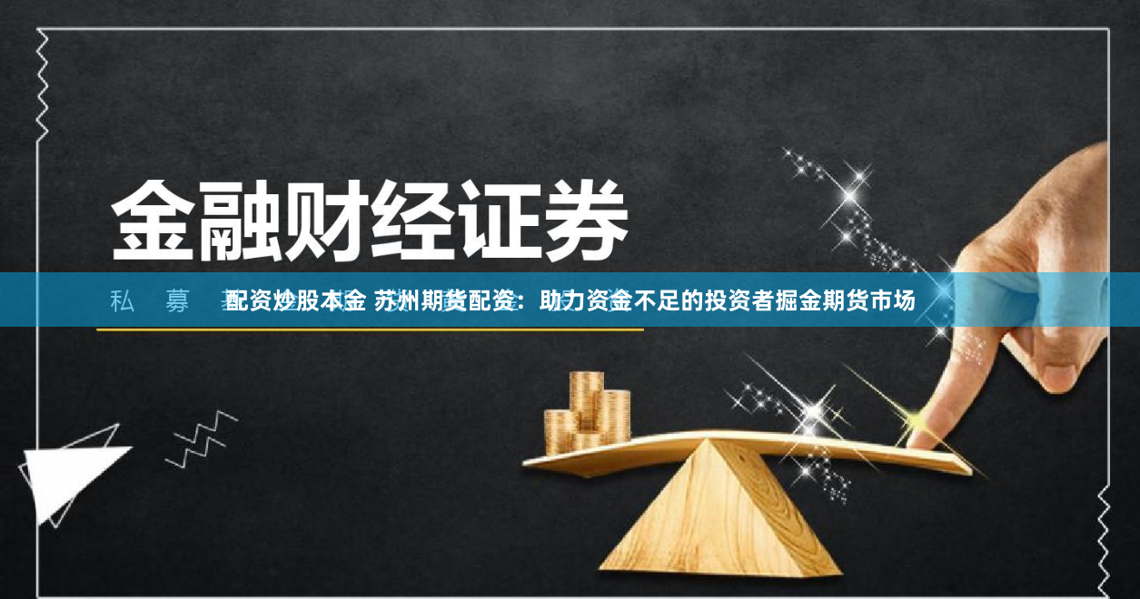 配资炒股本金 苏州期货配资：助力资金不足的投资者掘金期货市场