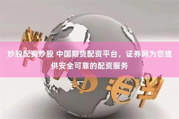 炒股配资炒股 中国期货配资平台，证券网为您提供安全可靠的配资服务