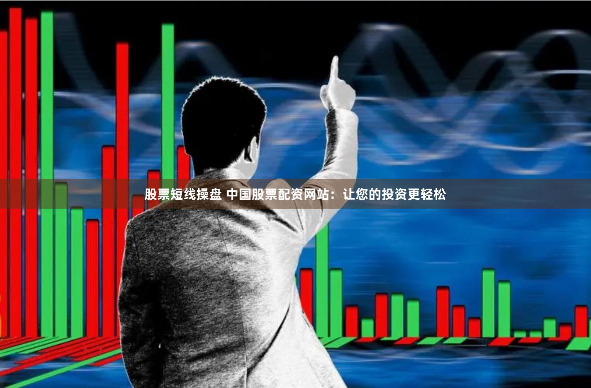 股票短线操盘 中国股票配资网站：让您的投资更轻松