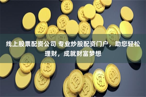线上股票配资公司 专业炒股配资门户，助您轻松理财，成就财富梦想