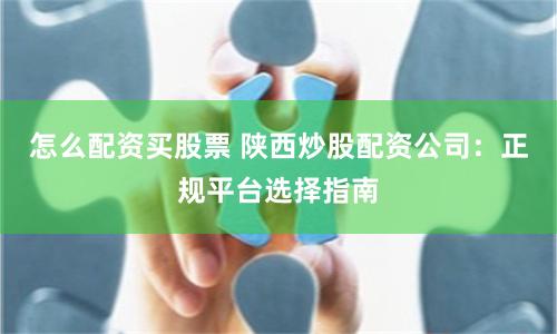怎么配资买股票 陕西炒股配资公司：正规平台选择指南