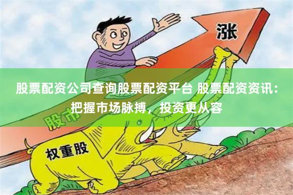股票配资公司查询股票配资平台 股票配资资讯：把握市场脉搏，投资更从容