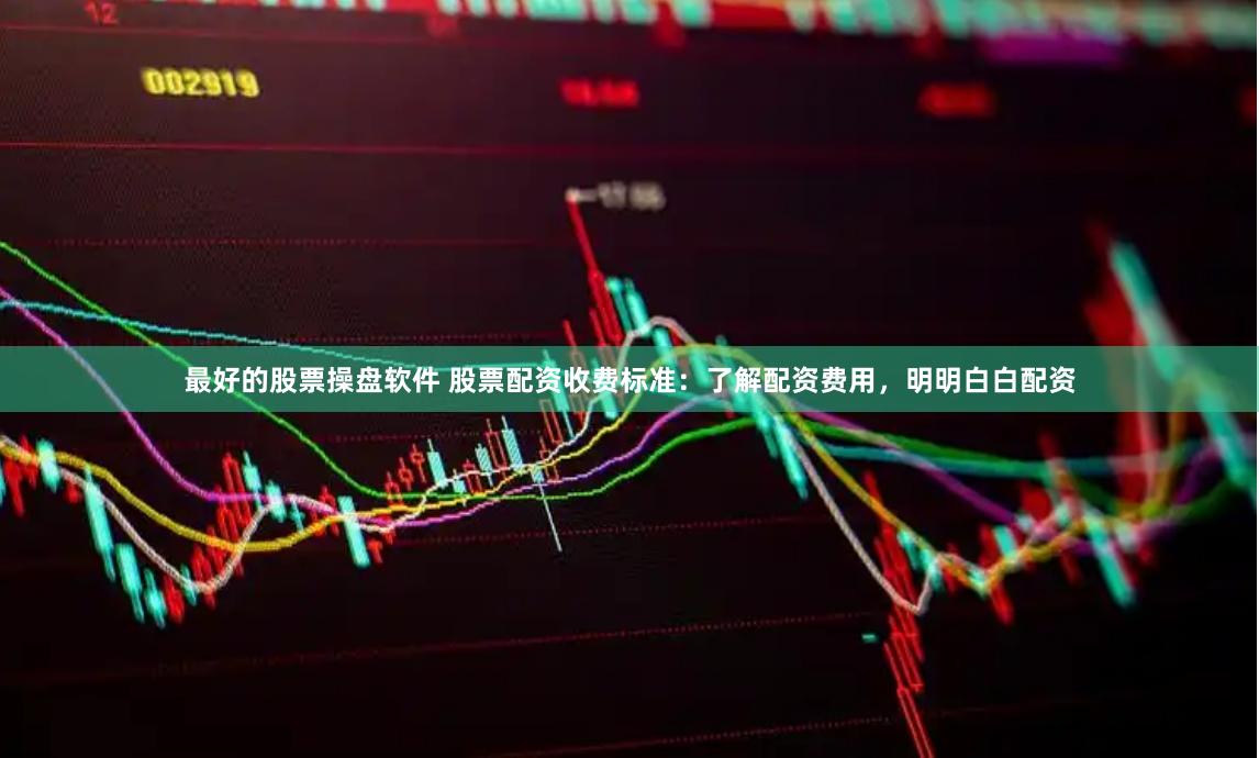 最好的股票操盘软件 股票配资收费标准：了解配资费用，明明白白配资