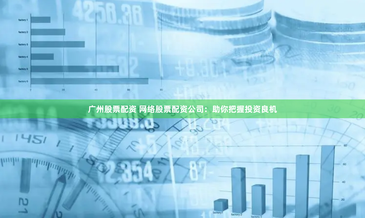 广州股票配资 网络股票配资公司：助你把握投资良机