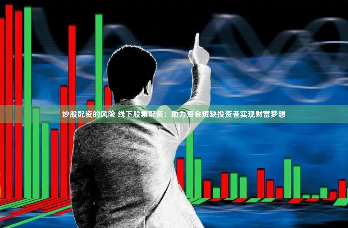 炒股配资的风险 线下股票配资：助力资金短缺投资者实现财富梦想