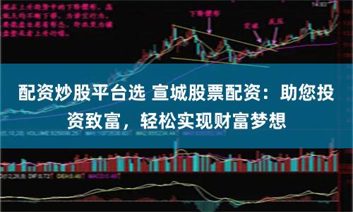 配资炒股平台选 宣城股票配资：助您投资致富，轻松实现财富梦想