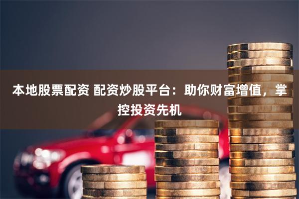 本地股票配资 配资炒股平台：助你财富增值，掌控投资先机