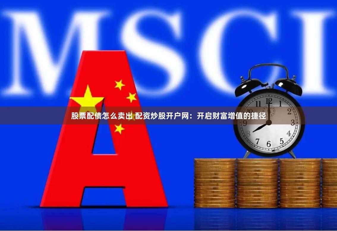 股票配债怎么卖出 配资炒股开户网：开启财富增值的捷径