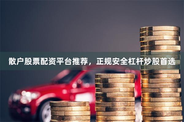 散户股票配资平台推荐，正规安全杠杆炒股首选