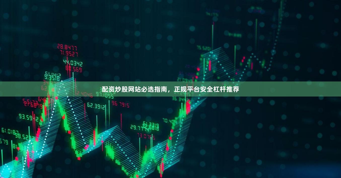 配资炒股网站必选指南，正规平台安全杠杆推荐